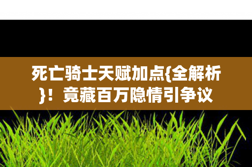 死亡骑士天赋加点{全解析}!竟藏百万隐情引争议 死亡骑士天赋加点{全解析}!竟藏百万隐情引争议
