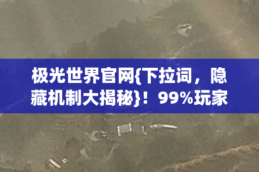 极光世界官网{下拉词，隐藏机制大揭秘}！99%玩家不知的逆袭法