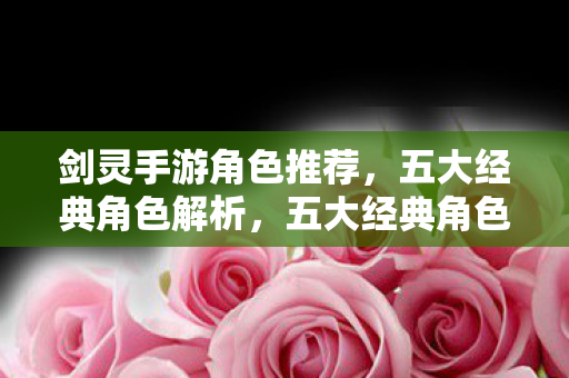 剑灵手游角色推荐,五大经典角色解析,五大经典角色解析,带你领略剑灵手游的魅力 剑灵手游角色推荐,五大经典角色解析,五大经典角色解析,带你领略剑灵手游的魅力