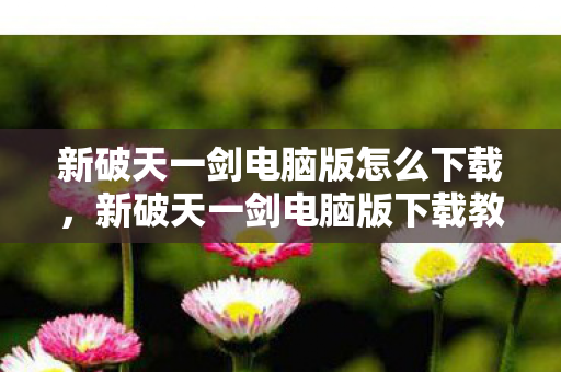 新破天一剑电脑版怎么下载,新破天一剑电脑版下载教程 新破天一剑电脑版怎么下载,新破天一剑电脑版下载教程