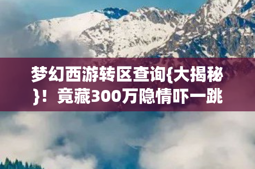 梦幻西游转区查询{大揭秘}！竟藏300万隐情吓一跳
