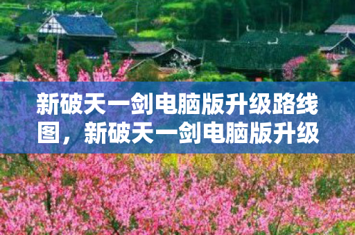 新破天一剑电脑版升级路线图，新破天一剑电脑版升级全攻略