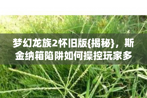 斯金纳箱陷阱如何操控玩家多巴胺图片