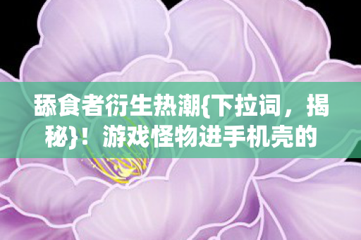 游戏怪物进手机壳的奇事图片