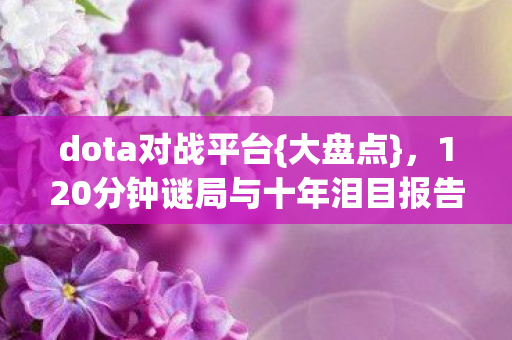 dota对战平台{大盘点}，120分钟谜局与十年泪目报告