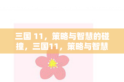 三国 11,策略与智慧的碰撞,三国11,策略与智慧的碰撞,谁将主宰天下? 三国 11,策略与智慧的碰撞,三国11,策略与智慧的碰撞,谁将主宰天下?