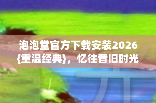 泡泡堂官方下载安装2026图片
