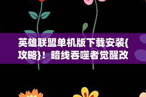 英雄联盟单机版下载安装{攻略}!暗线吞噬者觉醒改写命运 英雄联盟单机版下载安装{攻略}!暗线吞噬者觉醒改写命运