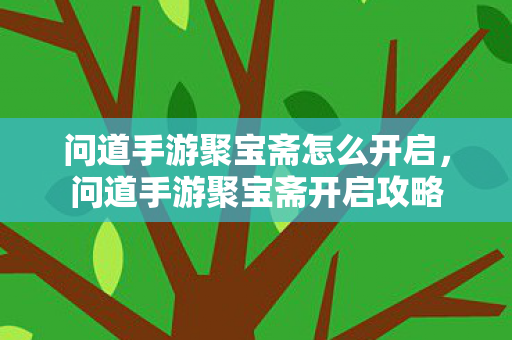问道手游聚宝斋怎么开启,问道手游聚宝斋开启攻略 问道手游聚宝斋怎么开启,问道手游聚宝斋开启攻略