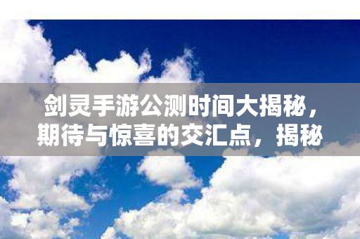 剑灵手游公测时间大揭秘,期待与惊喜的交汇点,揭秘剑灵手游公测时间,期待与惊喜的交汇盛宴 剑灵手游公测时间大揭秘,期待与惊喜的交汇点,揭秘剑灵手游公测时间,期待与惊喜的交汇盛宴