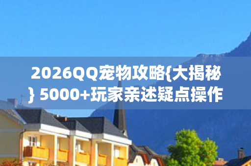 2026QQ宠物攻略{大揭秘} 5000+玩家亲述疑点操作 2026QQ宠物攻略{大揭秘} 5000+玩家亲述疑点操作