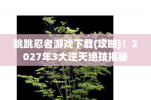 2027年3大逆天绝技揭秘图片