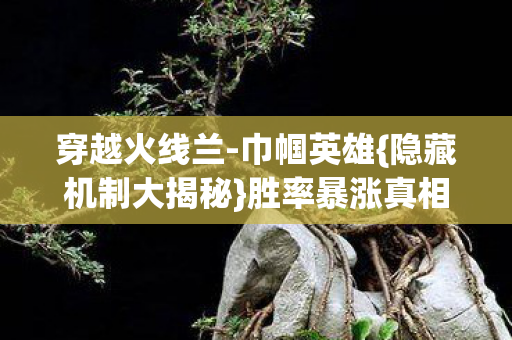 穿越火线兰-巾帼英雄{隐藏机制大揭秘}胜率暴涨真相 穿越火线兰-巾帼英雄{隐藏机制大揭秘}胜率暴涨真相