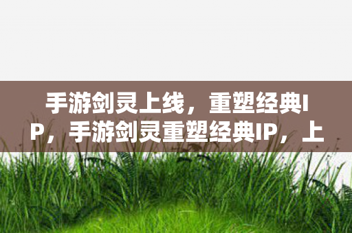 手游剑灵上线，重塑经典IP，手游剑灵重塑经典IP，上线引热议