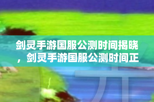 剑灵手游国服公测时间揭晓,剑灵手游国服公测时间正式公布 剑灵手游国服公测时间揭晓,剑灵手游国服公测时间正式公布