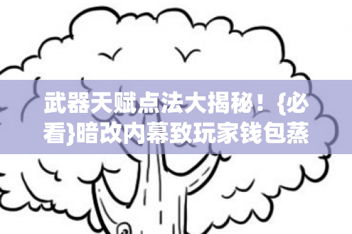 武器天赋点法大揭秘!{必看}暗改内幕致玩家钱包蒸发 武器天赋点法大揭秘!{必看}暗改内幕致玩家钱包蒸发