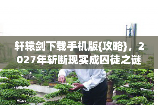 轩辕剑下载手机版{攻略},2027年斩断现实成囚徒之谜 轩辕剑下载手机版{攻略},2027年斩断现实成囚徒之谜