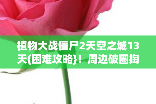 植物大战僵尸2天空之城13天{困难攻略}!周边破圈掏空钱包 植物大战僵尸2天空之城13天{困难攻略}!周边破圈掏空钱包