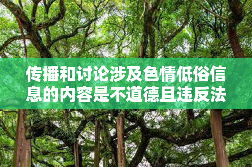 传播和讨论涉及色情低俗信息的内容是不道德且违反法律法规的行为图片