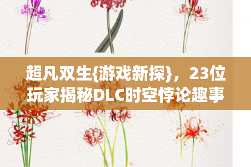 超凡双生{游戏新探},23位玩家揭秘DLC时空悖论趣事 超凡双生{游戏新探},23位玩家揭秘DLC时空悖论趣事