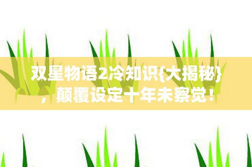 双星物语2冷知识{大揭秘},颠覆设定十年未察觉! 双星物语2冷知识{大揭秘},颠覆设定十年未察觉!