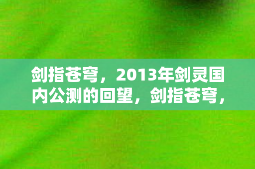 剑指苍穹,2013年剑灵国内公测的回望,剑指苍穹,2013年剑灵国内公测的回望 剑指苍穹,2013年剑灵国内公测的回望,剑指苍穹,2013年剑灵国内公测的回望