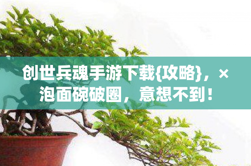 创世兵魂手游下载{攻略},×泡面碗破圈,意想不到! 创世兵魂手游下载{攻略},×泡面碗破圈,意想不到!
