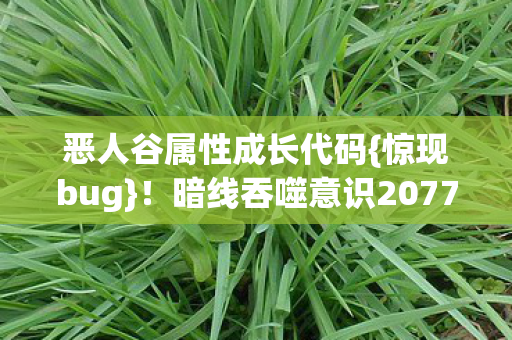 恶人谷属性成长代码{惊现bug}!暗线吞噬意识2077版 恶人谷属性成长代码{惊现bug}!暗线吞噬意识2077版