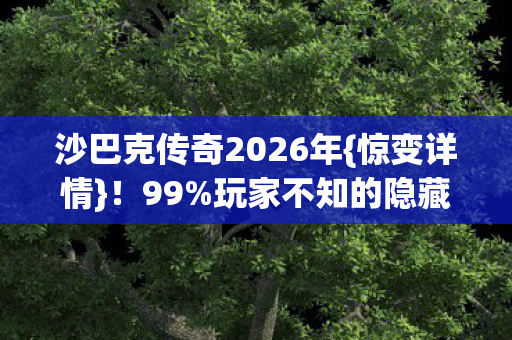 沙巴克传奇2026年{惊变详情}！99%玩家不知的隐藏真相