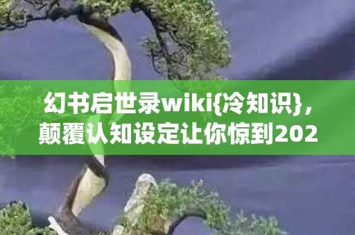 幻书启世录wiki{冷知识},颠覆认知设定让你惊到2028年! 幻书启世录wiki{冷知识},颠覆认知设定让你惊到2028年!