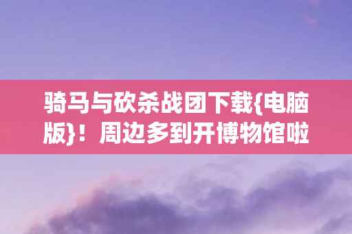 骑马与砍杀战团下载{电脑版}！周边多到开博物馆啦
