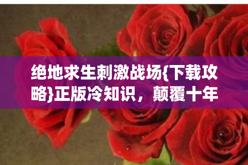 绝地求生刺激战场{下载攻略}正版冷知识，颠覆十年认知！