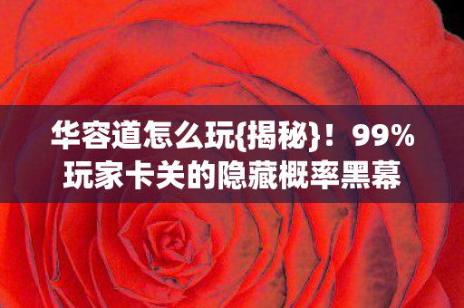 华容道怎么玩{揭秘}!99%玩家卡关的隐藏概率黑幕 华容道怎么玩{揭秘}!99%玩家卡关的隐藏概率黑幕