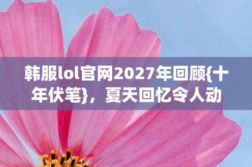 韩服lol官网2027年回顾图片