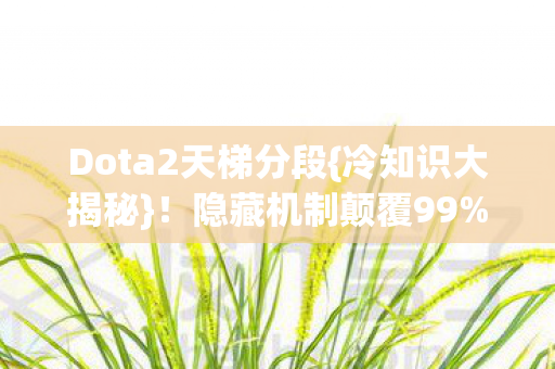 Dota2天梯分段{冷知识大揭秘}!隐藏机制颠覆99%玩家认知 Dota2天梯分段{冷知识大揭秘}!隐藏机制颠覆99%玩家认知