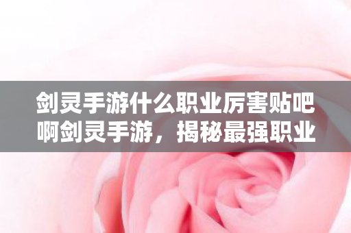 剑灵手游什么职业厉害贴吧啊剑灵手游,揭秘最强职业,助你称霸江湖!揭秘剑灵手游最强职业,助你称霸江湖! 剑灵手游什么职业厉害贴吧啊剑灵手游,揭秘最强职业,助你称霸江湖!揭秘剑灵手游最强职业,助你称霸江湖!