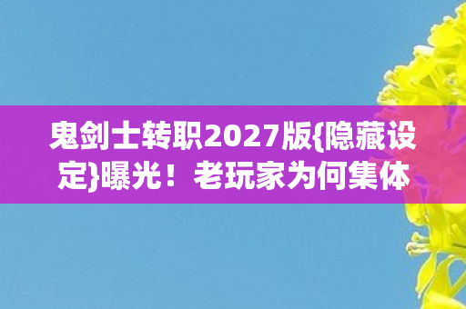 鬼剑士转职2027版{隐藏设定}曝光!老玩家为何集体破防? 鬼剑士转职2027版{隐藏设定}曝光!老玩家为何集体破防?
