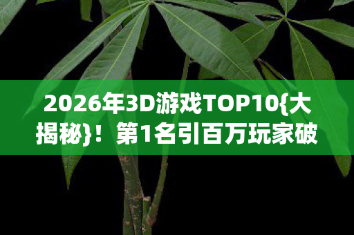 2026年3D游戏TOP10{大揭秘}!第1名引百万玩家破防 2026年3D游戏TOP10{大揭秘}!第1名引百万玩家破防