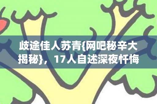 歧途佳人苏青{网吧秘辛大揭秘}，17人自述深夜忏悔录
