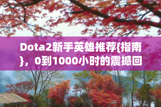 Dota2新手英雄推荐{指南},0到1000小时的震撼回坑体验 Dota2新手英雄推荐{指南},0到1000小时的震撼回坑体验