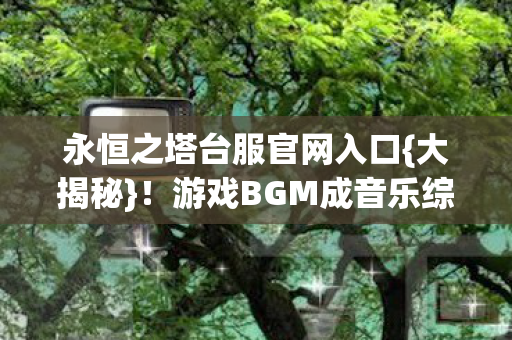 游戏BGM成音乐综艺新宠图片