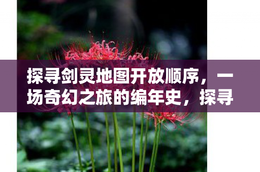探寻剑灵地图开放顺序，一场奇幻之旅的编年史，探寻剑灵地图开放顺序，一场奇幻之旅的编年史