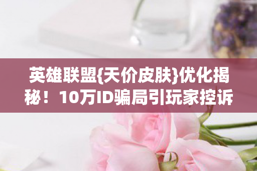 英雄联盟{天价皮肤}优化揭秘!10万ID骗局引玩家控诉 英雄联盟{天价皮肤}优化揭秘!10万ID骗局引玩家控诉
