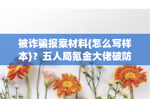 被诈骗报案材料{怎么写样本}?五人局氪金大佬破防实录 被诈骗报案材料{怎么写样本}?五人局氪金大佬破防实录