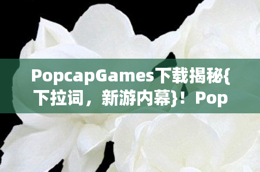 PopcapGames下载揭秘{下拉词，新游内幕}！PopCap新游体验密码