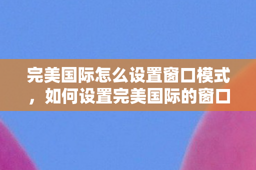 如何设置完美国际的窗口模式图片