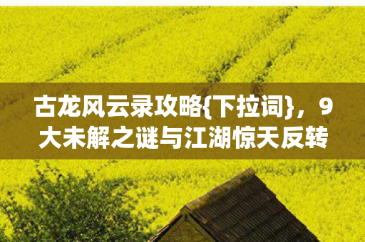 古龙风云录攻略{下拉词},9大未解之谜与江湖惊天反转 古龙风云录攻略{下拉词},9大未解之谜与江湖惊天反转