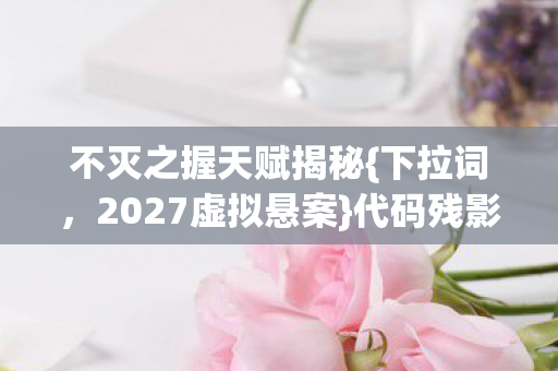 不灭之握天赋揭秘图片