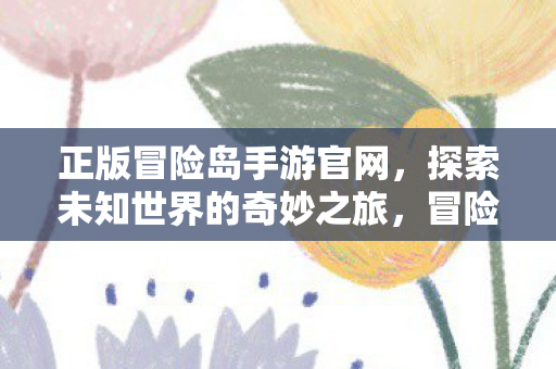 正版冒险岛手游官网，探索未知世界的奇妙之旅，冒险岛手游官网，开启探索未知世界的奇妙之旅
