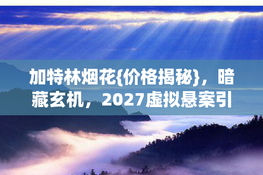 加特林烟花{价格揭秘},暗藏玄机,2027虚拟悬案引热议 加特林烟花{价格揭秘},暗藏玄机,2027虚拟悬案引热议